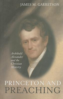 Princeton and Preaching: Archibald Alexander and the Christiain Ministry by Garretson, James M.