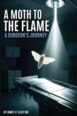 A Moth to the Flame: A Surgeon's Journey by Elsey, James K.