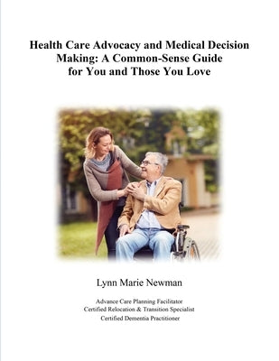 Health Care Advocacy and Medical Decision Making: A Common-Sense Guide for You and Those You Love by Newman, Lynn Marie