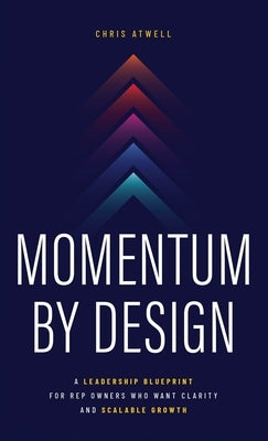 Momentum by Design: A Leadership Blueprint for Rep Owners Who Want Clarity and Scalable Growth by Atwell, Chris