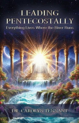 Leading Pentecostally: Everything Lives Where the River Runs by Tennant, Carolyn