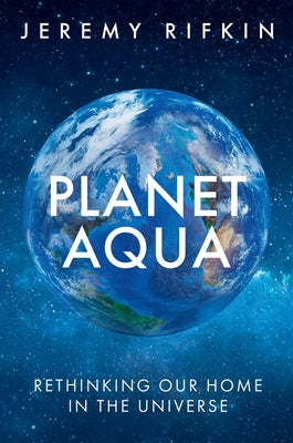 Planet Aqua: Rethinking Our Home in the Universe by Rifkin, Jeremy