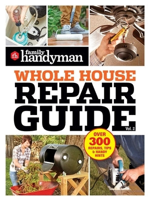 Family Handyman Whole House Repair Guide Vol. 2: 300+ Step-By-Step Repairs, Hints and Tips for Today's Homeowners by Family Handyman