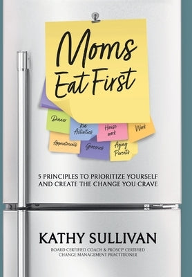 Moms Eat First: 5 Principles to Prioritize Yourself and Create the Change You Crave by Sullivan, Kathy