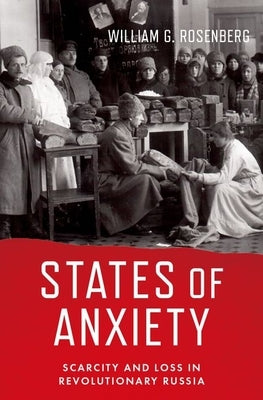States of Anxiety: Scarcity and Loss in Revolutionary Russia by Rosenberg, William G.