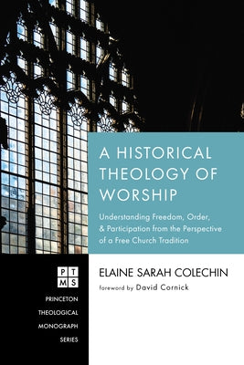 A Historical Theology of Worship: Understanding Freedom, Order, and Participation from the Perspective of a Free Church Tradition by Colechin, Elaine Sarah