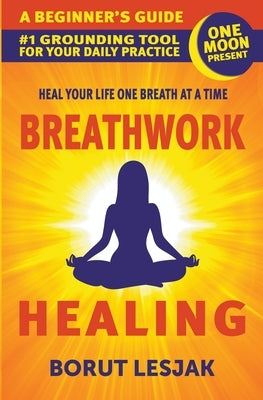 Breathwork Healing: A Beginner's Guide: #1 Grounding Tool For Your Daily Practice by Lesjak, Borut