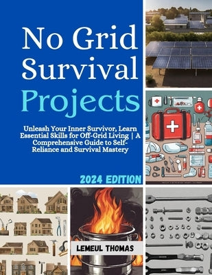 No Grid Survival projects: Unleash Your Inner Survivor, Learn Essential Skills for Off-Grid Living A Comprehensive Guide to Self-Reliance and Sur by Thomas, Lemeul