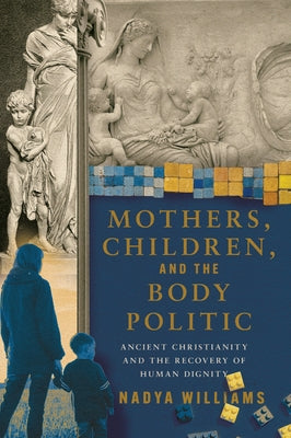 Mothers, Children, and the Body Politic: Ancient Christianity and the Recovery of Human Dignity by Williams, Nadya