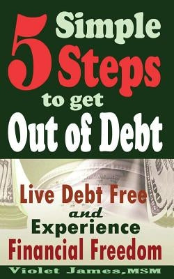 5 Simple Steps to Get Out of Debt: Live Debt-Free & Experience Financial Freedom by James, Violet