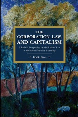 Corporation, Law, and Capitalism: A Radical Perspective on the Role of Law in the Global Political Economy by Baars, Grietje