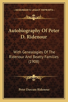 Autobiography Of Peter D. Ridenour: With Genealogies Of The Ridenour And Beatty Families (1908) by Ridenour, Peter Darcuss