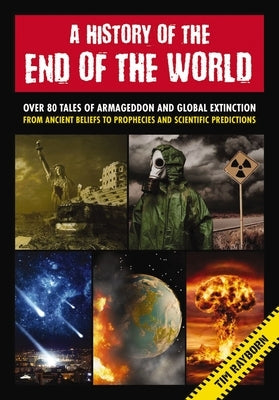 A History of the End of the World: Over 75 Tales of Armageddon and Global Extinction from Ancient Beliefs to Prophecies and Scientific Predictions by Rayborn, Tim