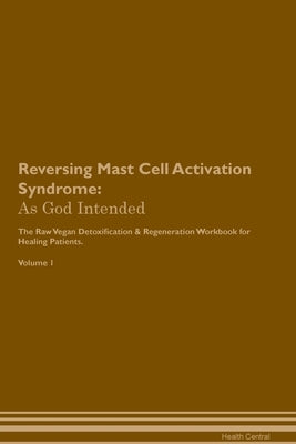 Reversing Mast Cell Activation Syndrome: As God Intended The Raw Vegan Plant-Based Detoxification & Regeneration Workbook for Healing Patients. Volume by Central, Health