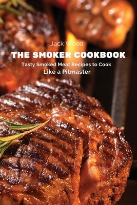 The Smoker Cookbook: Tasty Smoked Meat Recipes to Cook Like a Pitmaster by Jack Wood