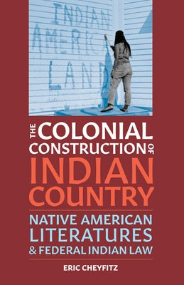 The Colonial Construction of Indian Country: Native American Literatures and Federal Indian Law by Cheyfitz, Eric