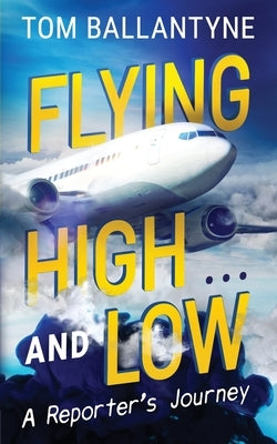 Flying High... and Low: A Reporter's Journey by Ballantyne, Tom