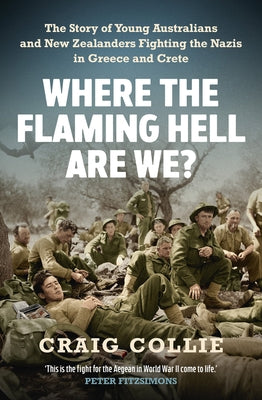 Where the Flaming Hell Are We?: The Story of Young Australians' and New Zealanders' Fight Against the Nazis in Greece and Crete by Collie, Craig