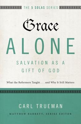 Grace Alone---Salvation as a Gift of God: What the Reformers Taught...and Why It Still Matters by Trueman, Carl R.