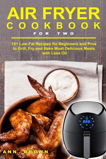 Air Fryer Cookbook for Two: 101 Low-Fat Recipes for Beginners and Pros to Grill, Fry and Bake Most Delicious Meals with Less Oil by Brown, Ann