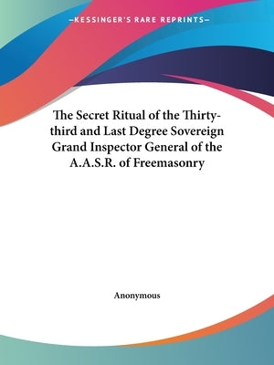 The Secret Ritual of the Thirty-third and Last Degree Sovereign Grand Inspector General of the A.A.S.R. of Freemasonry by Anonymous