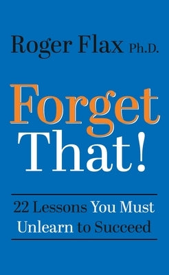 Forget That!: 22 Lessons You Must Unlearn to Succeed by Flax, Roger