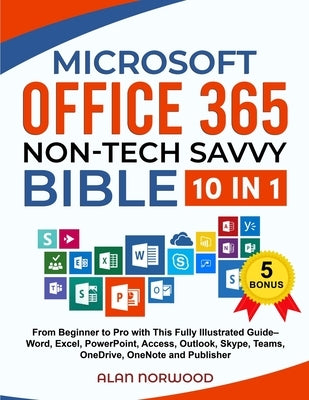 Microsoft Office 365 Non-Tech Savvy Bible: [10 in 1]: From Beginner to Pro with This Fully Illustrated Guide- Word, Excel, PowerPoint, Access, Outlook by Norwood, Alan