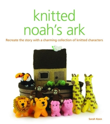 Knitted Noah's Ark: A Collection of Charming Characters to Recreate the Story by Keen, Sarah