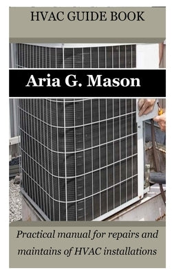 HVAC Guide Book: Practical manual for repairs and maintains of HVAC installations by Mason, Aria G.
