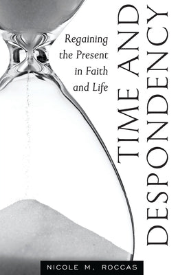 Time and Despondency: Regaining the Present in Faith and Life by Roccas, Nicole M.