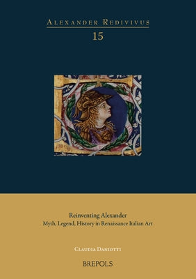 Reinventing Alexander: Myth, Legend, History in Renaissance Italian Art by Daniotti, Claudia