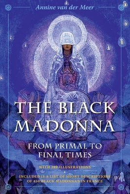 The Black Madonna from Primal to Final Times: The Mother of Darkness and Light. Included is a list of short descriptions of 450 Black Madonna's in Fra by Van Der Meer, Annine E. G.