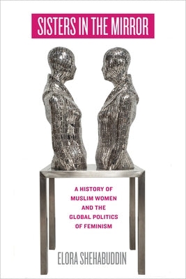 Sisters in the Mirror: A History of Muslim Women and the Global Politics of Feminism by Shehabuddin, Elora