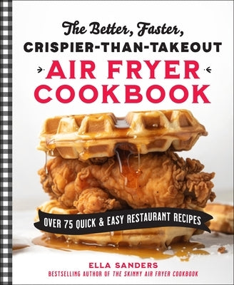 The Better, Faster, Crispier-Than-Takeout Air Fryer Cookbook: Over 75 Quick and Easy Restaurant Recipes by Sanders, Ella