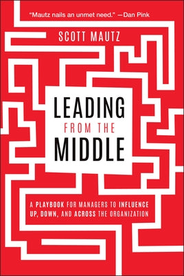 Leading from the Middle: A Playbook for Managers to Influence Up, Down, and Across the Organization by Mautz, Scott