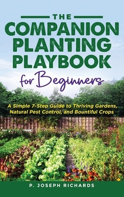 The Companion Planting Playbook for Beginners: A Simple 7-Step Guide to Thriving Gardens, Natural Pest Control, and Bountiful Crops by Richards, P. Joseph