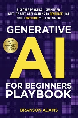 Generative AI For Beginners Playbook: Discover Practical, Simplified, Step-By-Step Applications to Generate Just About Anything You Can Imagine by Adams, Branson