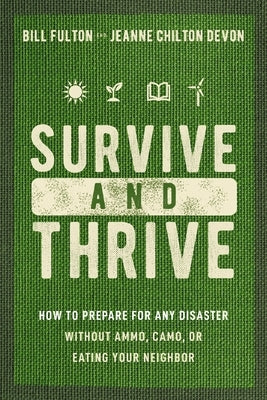 Survive and Thrive: How to Prepare for Any Disaster Without Ammo, Camo, or Eating Your Neighbor by Fulton, Bill