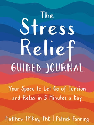 The Stress Relief Guided Journal: Your Space to Let Go of Tension and Relax in 5 Minutes a Day by McKay, Matthew