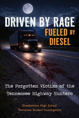 Driven by Rage Fueled by Diesel: The Forgotten Victims of the Tennessee Highway Hunters by Tn, Elizabethton High School