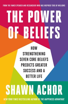 The Power of Beliefs: How Strengthening Seven Core Beliefs Predicts Greater Success and a Better Life by Achor, Shawn