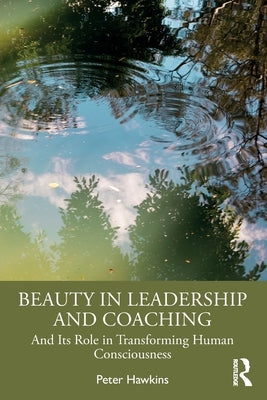 Beauty in Leadership and Coaching: And Its Role in Transforming Human Consciousness by Hawkins, Peter