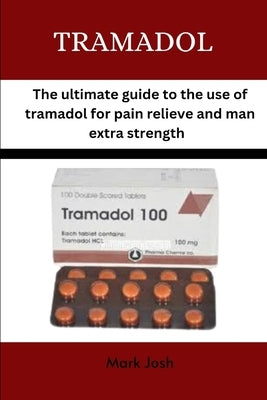 Tramadol: The ultimate guide to the use of tramadol for pain relief and man extra strength by Josh, Mark