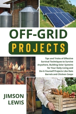 Off-Grid Projects: Tips and Tricks of Effective Survival Techniques to Survive Anywhere, Building Solar Systems for Your Daily Living and by Lewis, Jimson
