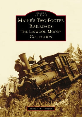 Maine's Two-Footer Railroads: The Linwood Moody Collection by Torreson, Mike
