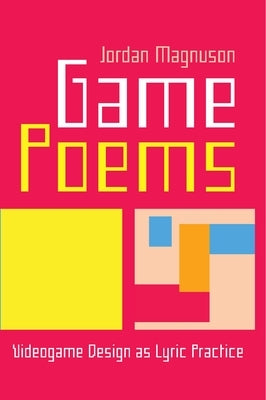 Game Poems: Videogame Design as Lyric Practice by Magnuson, Jordan