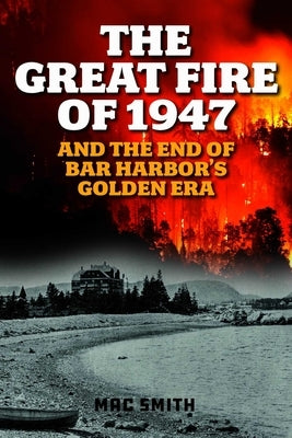 Great Fire of 1947: And the End of Bar Harbor's Golden Era by Smith, Mac