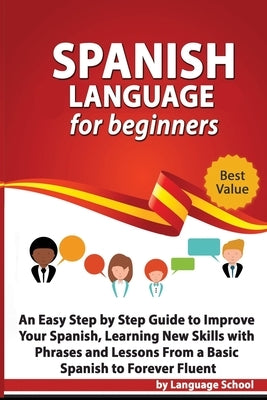 Spanish Language for Beginners: An Easy Step by Step Guide to Improve Your Spanish, Learning New Skills with Phrases and Lessons From a Basic Spanish by School, Language