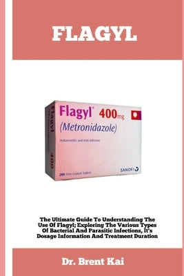 Flagyl: The Ultimate Guide To Understanding The Use Of Flagy; Exploring The Various Types Of Bacterial And Parasitic Infection by Kai, Brent