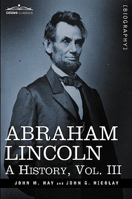 Abraham Lincoln: A History, Vol.III (in 10 Volumes) by Hay, John M.